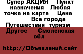 Супер АКЦИЯ! › Пункт назначения ­ Любая точка на карте! › Цена ­ 5 000 - Все города Путешествия, туризм » Другое   . Смоленская обл.